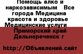 Помощь алко и наркозависимым - Все города Медицина, красота и здоровье » Медицинские услуги   . Приморский край,Дальнереченск г.